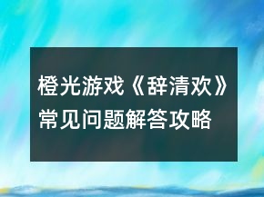 橙光游戲《辭清歡》常見問題解答攻略