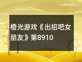 橙光游戲《出招吧女朋友》第8、9、10關(guān)攻略