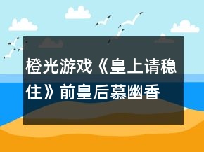 橙光游戲《皇上請穩(wěn)住》前皇后慕幽香攻略