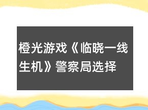 橙光游戲《臨曉一線(xiàn)生機(jī)》警察局選擇食物攻略