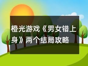 橙光游戲《男女錯上身》兩個結(jié)局攻略