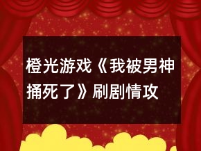 橙光游戲《我被男神捅死了》刷劇情攻略