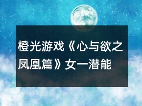 橙光游戲《心與欲之鳳凰篇》女一潛能點攻略