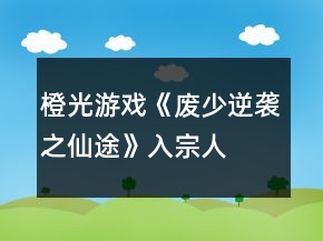 橙光游戲《廢少逆襲之仙途》入宗、人物好感攻略