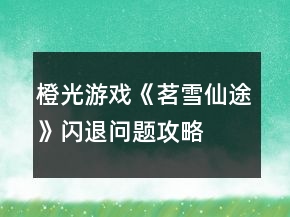 橙光游戲《茗雪仙途》閃退問題攻略