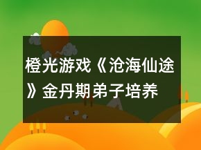 橙光游戲《滄海仙途》金丹期弟子培養(yǎng)攻略