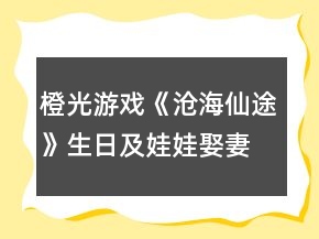 橙光游戲《滄海仙途》生日及娃娃娶妻嫁人攻略升級(jí)版