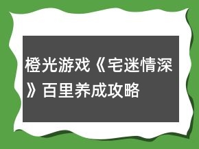 橙光游戲《宅迷情深》百里養(yǎng)成攻略