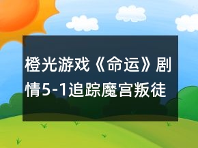 橙光游戲《命運》劇情5-1追蹤魔宮叛徒攻略