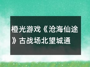 橙光游戲《滄海仙途》古戰(zhàn)場北望城通關(guān)攻略