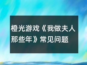 橙光游戲《我做夫人那些年》常見(jiàn)問(wèn)題攻略