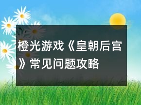 橙光游戲《皇朝后宮》常見(jiàn)問(wèn)題攻略