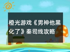 橙光游戲《男神他黑化了》秦司線攻略