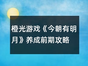 橙光游戲《今朝有明月》養(yǎng)成前期攻略