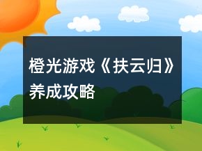 橙光游戲《扶云歸》養(yǎng)成攻略