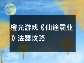 橙光游戲《仙途霸業(yè)》法器攻略