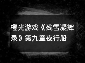 橙光游戲《殘雪凝輝錄》第九章夜行船攻略