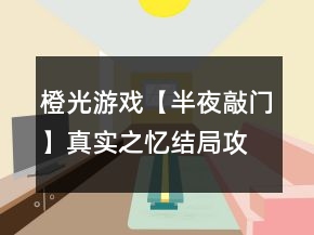 橙光游戲【半夜敲門】真實(shí)之憶結(jié)局攻略