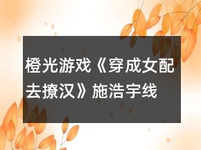 橙光游戲《穿成女配去撩漢》施浩宇線攻略