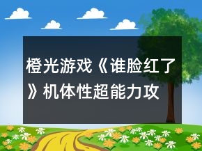 橙光游戲《誰臉紅了》機(jī)體性超能力攻略