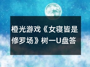 橙光游戲《女寢皆是修羅場》樹一U盤答案攻略