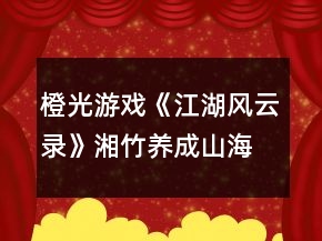 橙光游戲《江湖風(fēng)云錄》湘竹養(yǎng)成山海支線與魔教支線到副本攻略