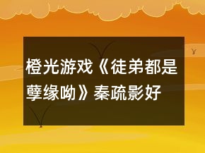 橙光游戲《徒弟都是孽緣呦》秦疏影好感攻略