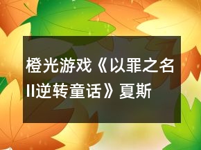 橙光游戲《以罪之名II逆轉童話》夏斯年線攻略