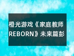 橙光游戲《家庭教師REBORN》未來篇彭格列線支線攻略