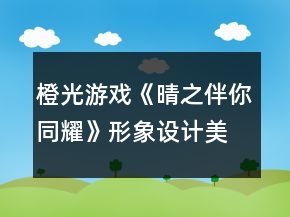 橙光游戲《晴之伴你同耀》形象設(shè)計(jì)美容攻略