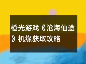 橙光游戲《滄海仙途》機(jī)緣獲取攻略