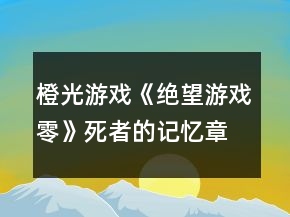 橙光游戲《絕望游戲零》死者的記憶章節(jié)攻略