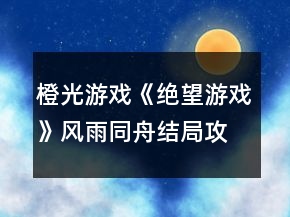 橙光游戲《絕望游戲》風(fēng)雨同舟結(jié)局攻略