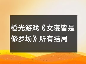 橙光游戲《女寢皆是修羅場》所有結局攻略(不含女主意外死亡的結局)