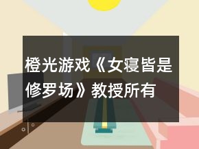 橙光游戲《女寢皆是修羅場》教授所有結(jié)局攻略