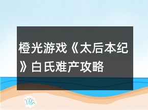 橙光游戲《太后本紀(jì)》白氏難產(chǎn)攻略