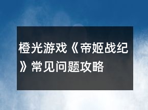 橙光游戲《帝姬戰(zhàn)紀》常見問題攻略