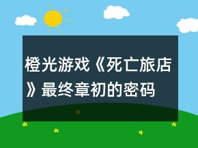 橙光游戲《死亡旅店》最終章初的密碼環(huán)節(jié)攻略
