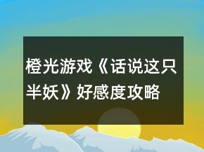 橙光游戲《話說(shuō)這只半妖》好感度攻略