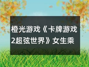 橙光游戲《卡牌游戲2超弦世界》女生乘風(fēng)聯(lián)盟線跑團(tuán)攻略