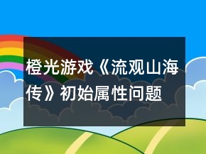 橙光游戲《流觀山海傳》初始屬性問(wèn)題攻略