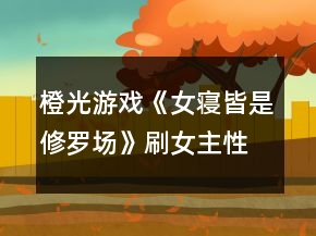 橙光游戲《女寢皆是修羅場》刷女主性格攻略