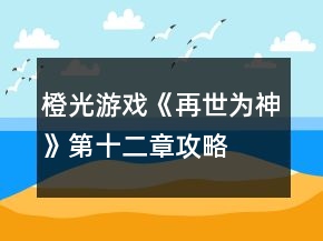 橙光游戲《再世為神》第十二章攻略