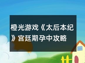 橙光游戲《太后本紀》宮廷期孕中攻略