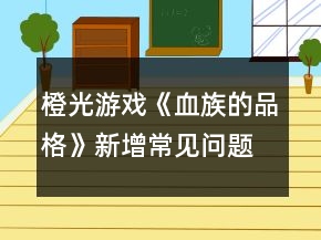 橙光游戲《血族的品格》新增常見問題攻略