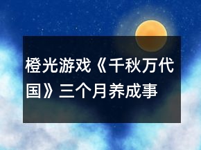 橙光游戲《千秋萬代國(guó)》三個(gè)月養(yǎng)成事件觸發(fā)攻略