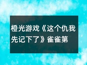 橙光游戲《這個仇我先記下了》雀雀第一、二章攻略