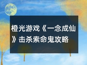 橙光游戲《一念成仙》擊殺索命鬼攻略