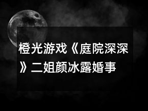 橙光游戲《庭院深深》二姐顏冰露婚事勸說(shuō)攻略