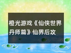 橙光游戲《仙俠世界丹師篇》仙界后攻略